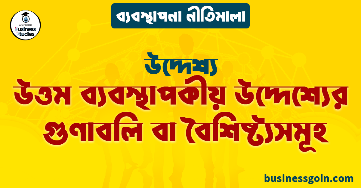 উত্তম ব্যবস্থাপকীয় উদ্দেশ্যের গুণাবলি বা বৈশিষ্ট্যসমূহ | উদ্দেশ্য | ব্যবস্থাপনা নীতিমালা