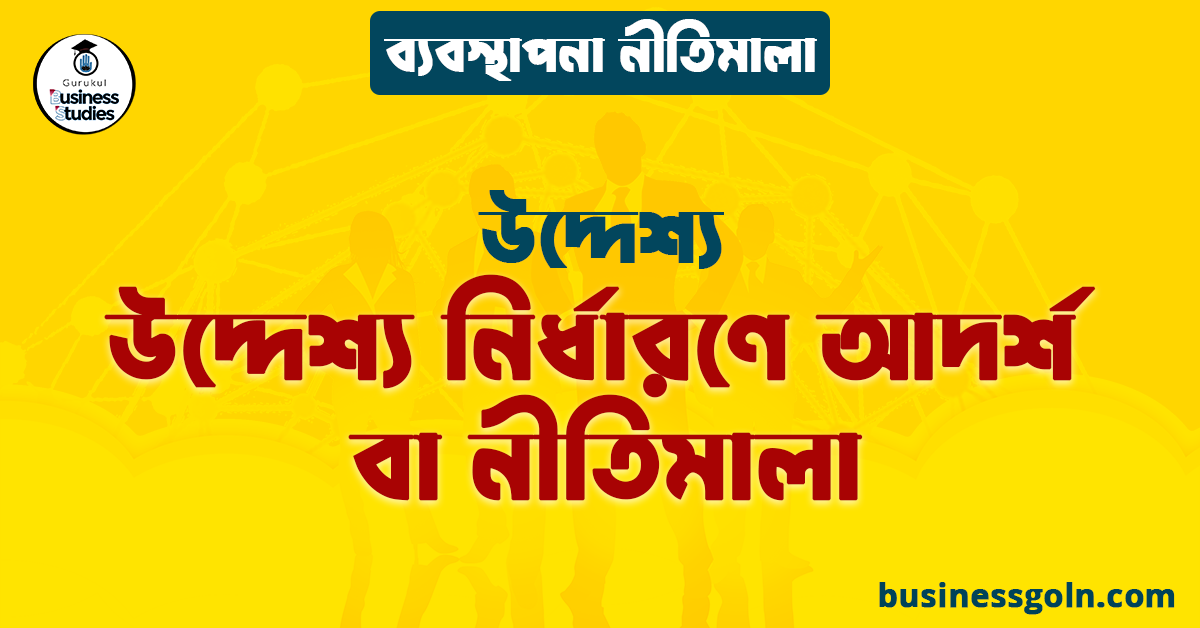 উদ্দেশ্য নির্ধারণে আদর্শ বা নীতিমালা | উদ্দেশ্য | ব্যবস্থাপনা নীতিমালা
