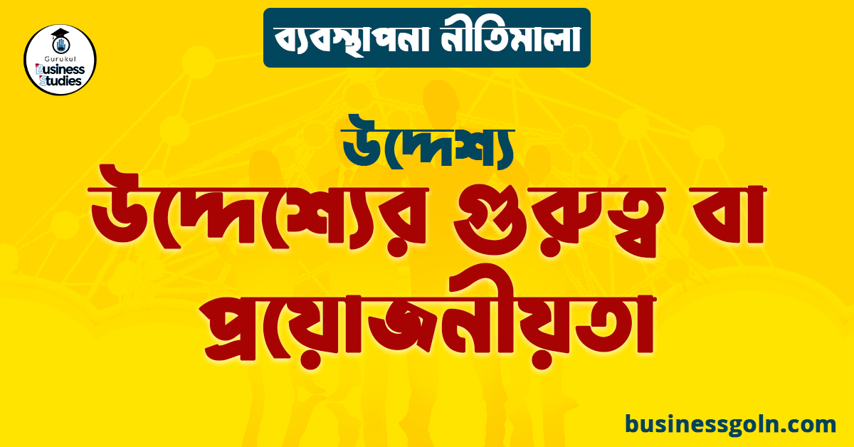 উদ্দেশ্যের গুরুত্ব বা প্রয়োজনীয়তা | উদ্দেশ্য | ব্যবস্থাপনা নীতিমালা