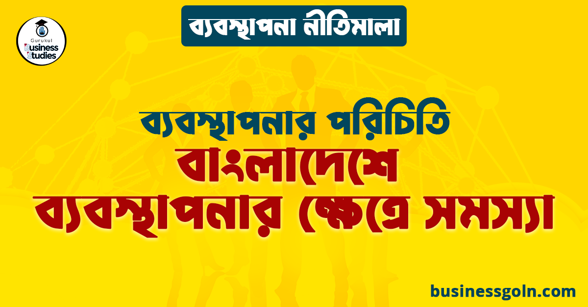 বাংলাদেশে ব্যবস্থাপনার ক্ষেত্রে সমস্যা | ব্যবস্থাপনার পরিচিতি | ব্যবস্থাপনা নীতিমালা