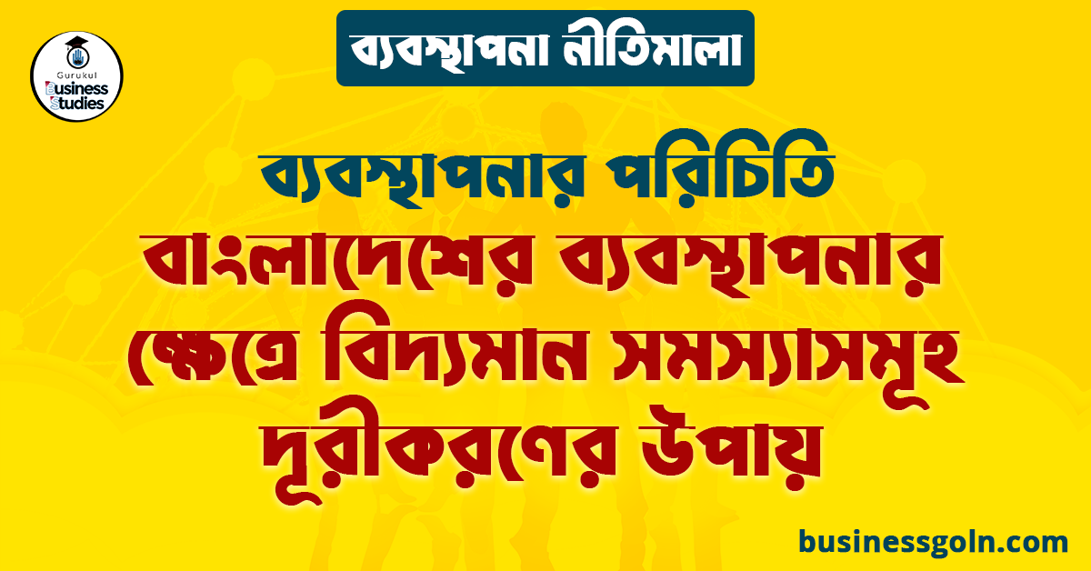 বাংলাদেশের ব্যবস্থাপনার ক্ষেত্রে বিদ্যমান সমস্যাসমূহ দূরীকরণের উপায় | ব্যবস্থাপনার পরিচিতি | ব্যবস্থাপনা নীতিমালা