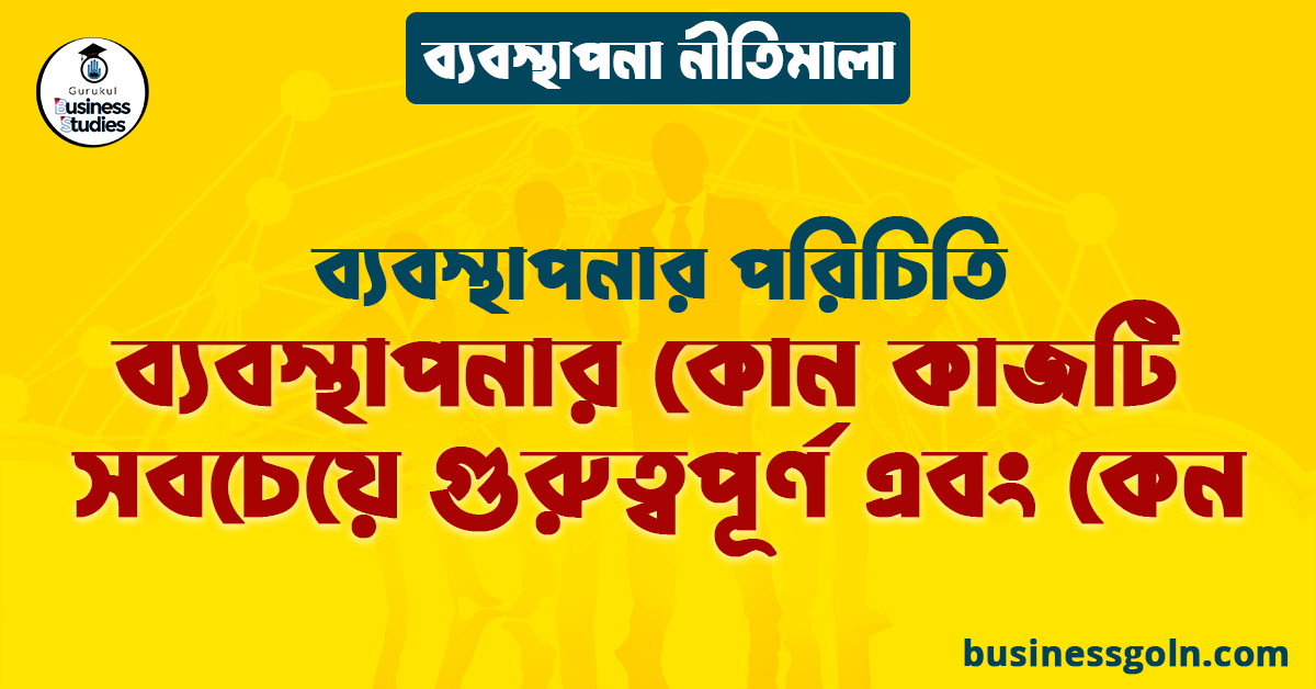 ব্যবস্থাপনার কোন কাজটি সবচেয়ে গুরুত্বপূর্ণ এবং কেন | ব্যবস্থাপনার পরিচিতি | ব্যবস্থাপনা নীতিমালা