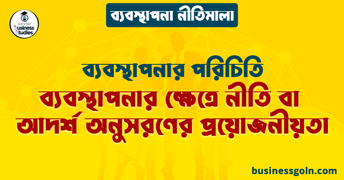 ব্যবস্থাপনার ক্ষেত্রে নীতি বা আদর্শ অনুসরণের প্রয়োজনীয়তা | ব্যবস্থাপনার পরিচিতি | ব্যবস্থাপনা নীতিমালা