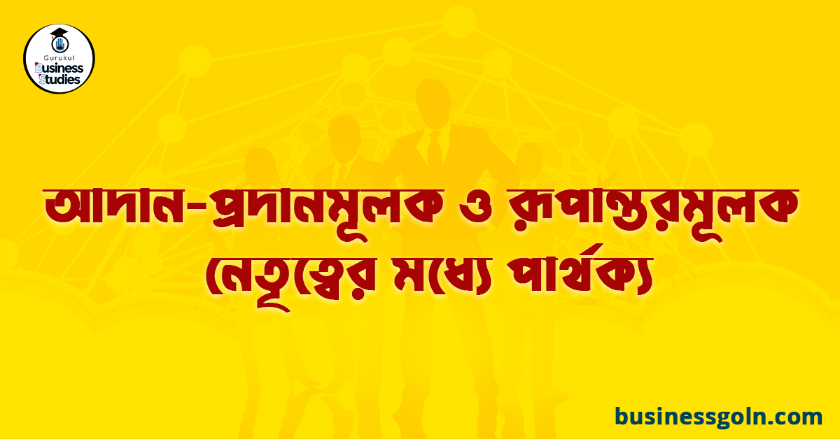 আদান-প্রদানমূলক ও রূপান্তরমূলক নেতৃত্বের মধ্যে পার্থক্য