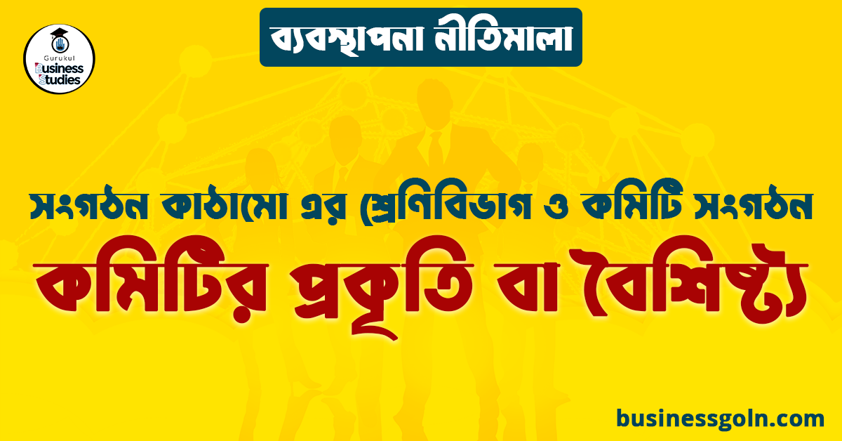 কমিটির প্রকৃতি বা বৈশিষ্ট্য | সংগঠন কাঠামো এর শ্রেণিবিভাগ ও কমিটি সংগঠন