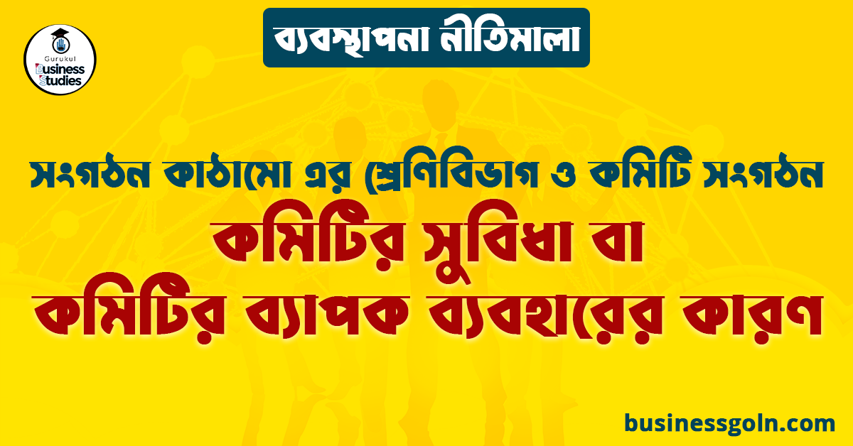 কমিটির সুবিধা বা কমিটির ব্যাপক ব্যবহারের কারণ | সংগঠন কাঠামো এর শ্রেণিবিভাগ ও কমিটি সংগঠন