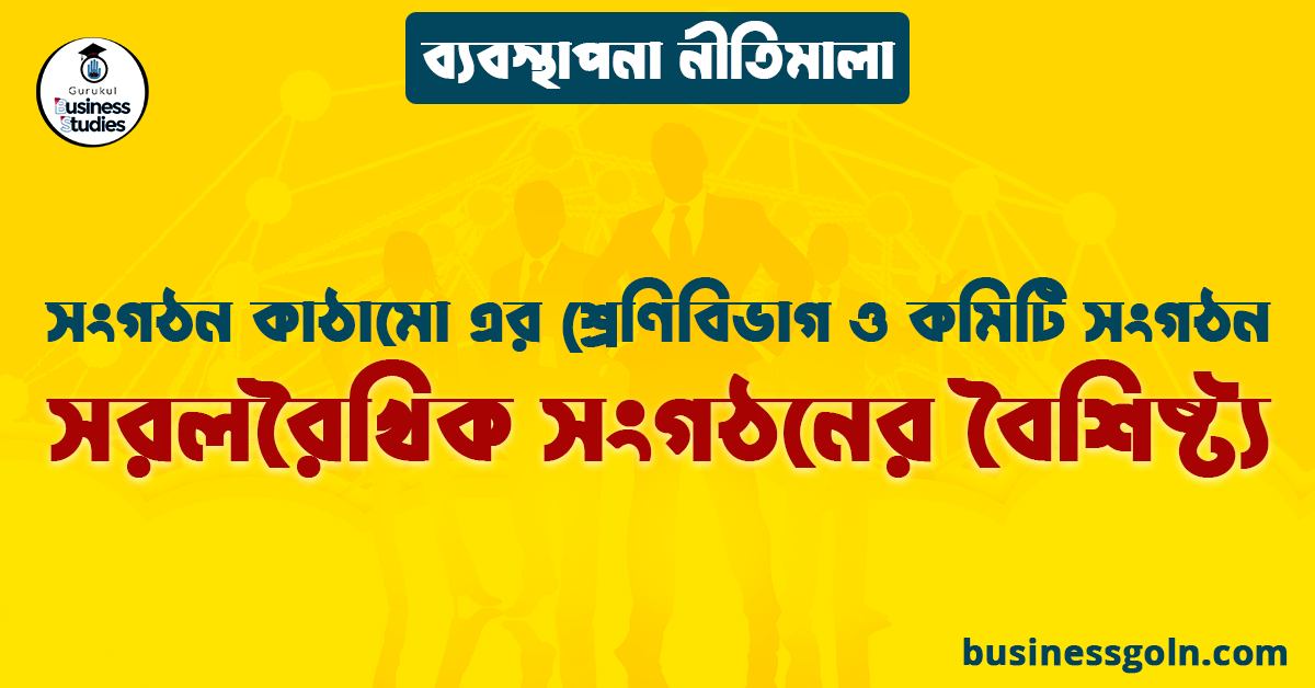 সরলরৈখিক সংগঠনের বৈশিষ্ট্য | সংগঠন কাঠামো এর শ্রেণিবিভাগ ও কমিটি সংগঠন | ব্যবস্থাপনা নীতিমালা