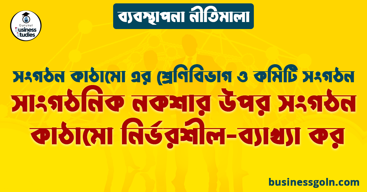 সাংগঠনিক নকশার উপর সংগঠন কাঠামো নির্ভরশীল-ব্যাখ্যা কর | সংগঠন কাঠামো এর শ্রেণিবিভাগ ও কমিটি সংগঠন | ব্যবস্থাপনা নীতিমালা